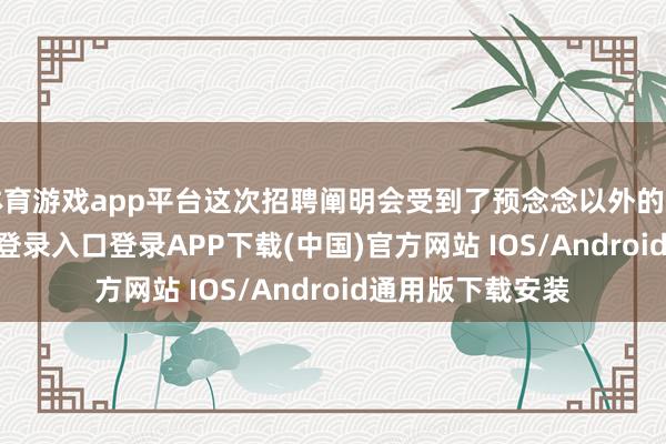 体育游戏app平台这次招聘阐明会受到了预念念以外的接待-开云kaiyun登录入口登录APP下载(中国)官方网站 IOS/Android通用版下载安装
