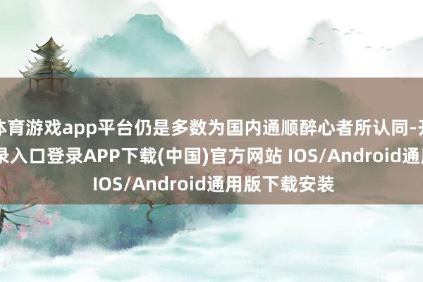 体育游戏app平台仍是多数为国内通顺醉心者所认同-开云kaiyun登录入口登录APP下载(中国)官方网站 IOS/Android通用版下载安装