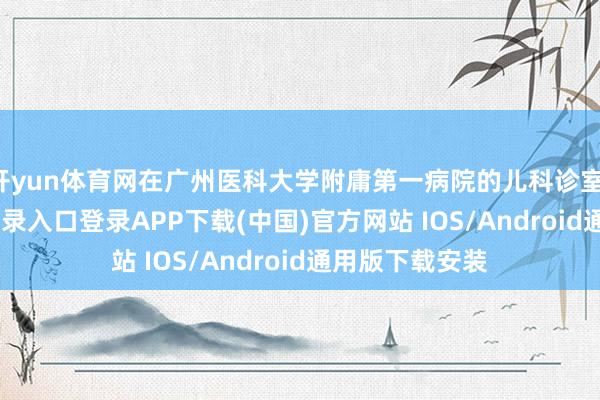 开yun体育网在广州医科大学附庸第一病院的儿科诊室-开云kaiyun登录入口登录APP下载(中国)官方网站 IOS/Android通用版下载安装