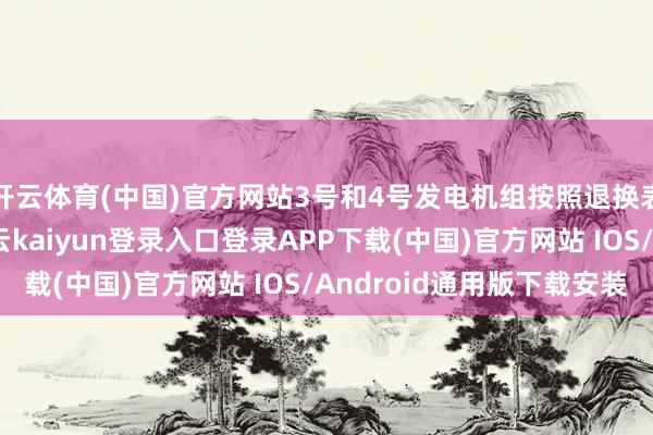 开云体育(中国)官方网站3号和4号发电机组按照退换表设定的功率运转-开云kaiyun登录入口登录APP下载(中国)官方网站 IOS/Android通用版下载安装
