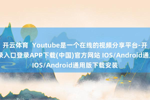 开云体育  Youtube是一个在线的视频分享平台-开云kaiyun登录入口登录APP下载(中国)官方网站 IOS/Android通用版下载安装