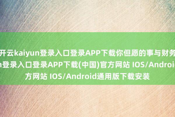 开云kaiyun登录入口登录APP下载你但愿的事与财务连络-开云kaiyun登录入口登录APP下载(中国)官方网站 IOS/Android通用版下载安装