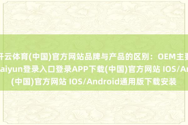 开云体育(中国)官方网站品牌与产品的区别：OEM主要关注产品制造-开云kaiyun登录入口登录APP下载(中国)官方网站 IOS/Android通用版下载安装