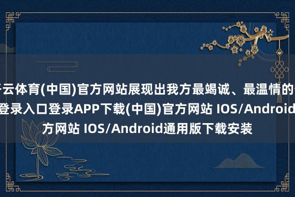 开云体育(中国)官方网站展现出我方最竭诚、最温情的一面-开云kaiyun登录入口登录APP下载(中国)官方网站 IOS/Android通用版下载安装