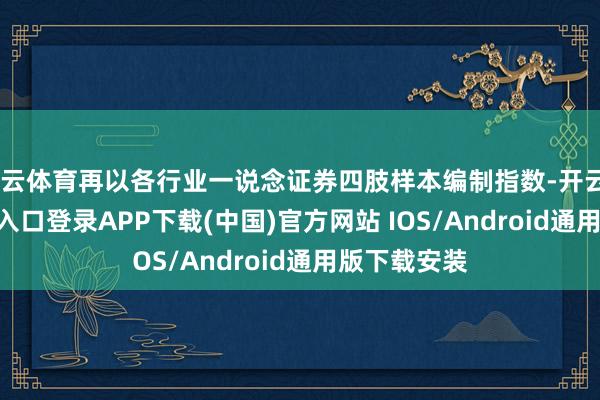 开云体育再以各行业一说念证券四肢样本编制指数-开云kaiyun登录入口登录APP下载(中国)官方网站 IOS/Android通用版下载安装