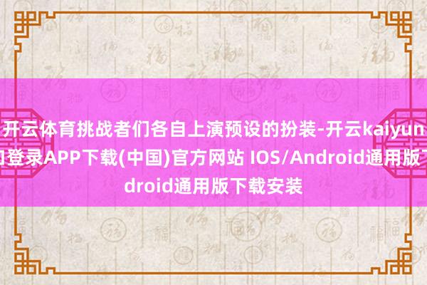 开云体育挑战者们各自上演预设的扮装-开云kaiyun登录入口登录APP下载(中国)官方网站 IOS/Android通用版下载安装