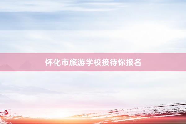怀化市旅游学校接待你报名