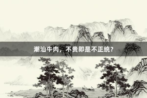 潮汕牛肉，不贵即是不正统？