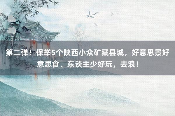 第二弹！保举5个陕西小众矿藏县城，好意思景好意思食、东谈主少好玩，去浪！