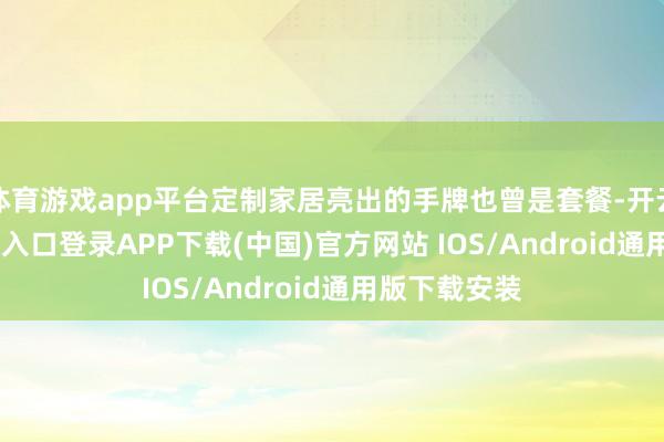 体育游戏app平台定制家居亮出的手牌也曾是套餐-开云kaiyun登录入口登录APP下载(中国)官方网站 IOS/Android通用版下载安装
