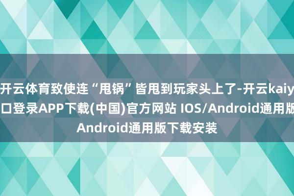 开云体育致使连“甩锅”皆甩到玩家头上了-开云kaiyun登录入口登录APP下载(中国)官方网站 IOS/Android通用版下载安装
