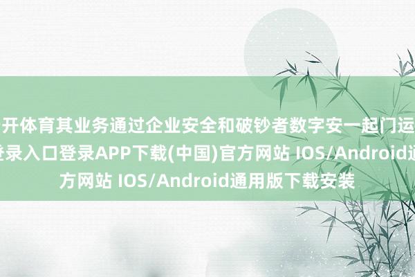 云开体育其业务通过企业安全和破钞者数字安一起门运作-开云kaiyun登录入口登录APP下载(中国)官方网站 IOS/Android通用版下载安装