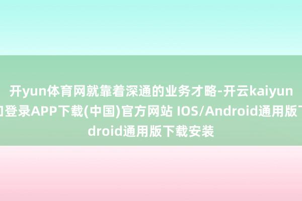 开yun体育网就靠着深通的业务才略-开云kaiyun登录入口登录APP下载(中国)官方网站 IOS/Android通用版下载安装