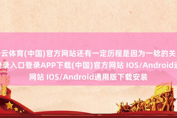 开云体育(中国)官方网站还有一定历程是因为一稔的关系-开云kaiyun登录入口登录APP下载(中国)官方网站 IOS/Android通用版下载安装