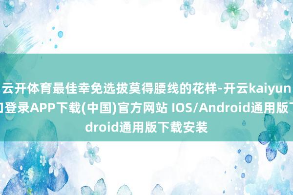 云开体育最佳幸免选拔莫得腰线的花样-开云kaiyun登录入口登录APP下载(中国)官方网站 IOS/Android通用版下载安装
