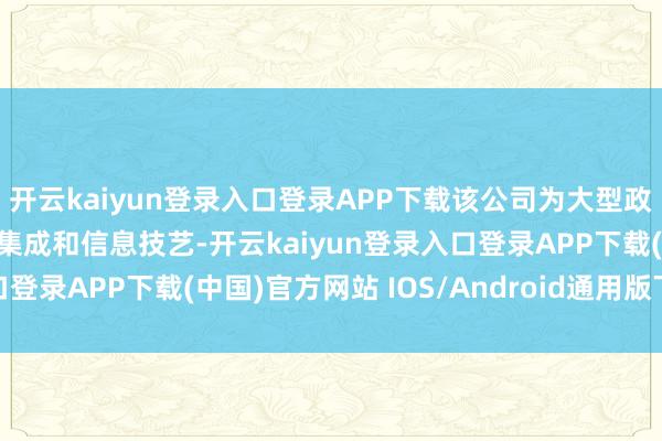 开云kaiyun登录入口登录APP下载该公司为大型政府技俩提供工程、系统集成和信息技艺-开云kaiyun登录入口登录APP下载(中国)官方网站 IOS/Android通用版下载安装