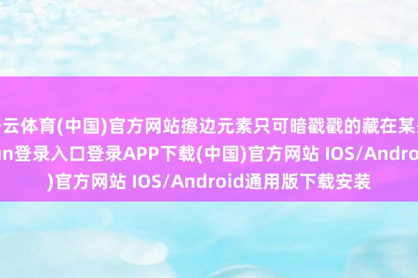 开云体育(中国)官方网站擦边元素只可暗戳戳的藏在某些视频里-开云kaiyun登录入口登录APP下载(中国)官方网站 IOS/Android通用版下载安装