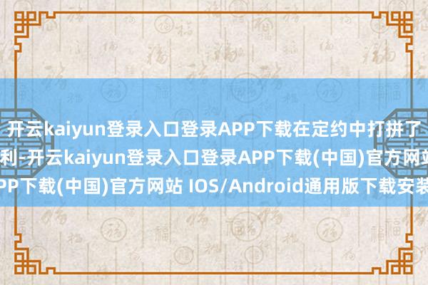 开云kaiyun登录入口登录APP下载在定约中打拼了几年之后仍然莫得顺利-开云kaiyun登录入口登录APP下载(中国)官方网站 IOS/Android通用版下载安装