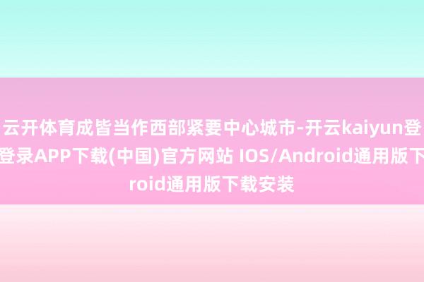 云开体育成皆当作西部紧要中心城市-开云kaiyun登录入口登录APP下载(中国)官方网站 IOS/Android通用版下载安装