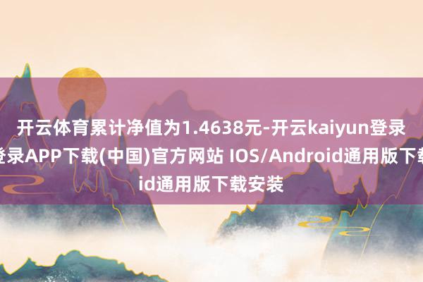 开云体育累计净值为1.4638元-开云kaiyun登录入口登录APP下载(中国)官方网站 IOS/Android通用版下载安装