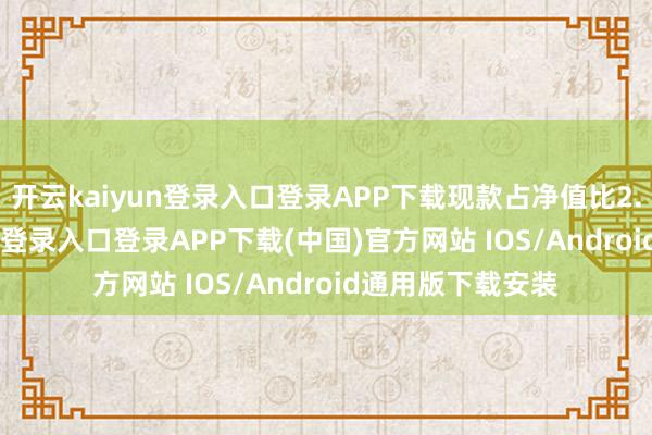 开云kaiyun登录入口登录APP下载现款占净值比2.8%-开云kaiyun登录入口登录APP下载(中国)官方网站 IOS/Android通用版下载安装