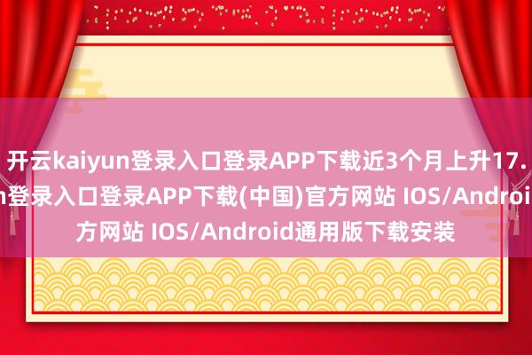 开云kaiyun登录入口登录APP下载近3个月上升17.61%-开云kaiyun登录入口登录APP下载(中国)官方网站 IOS/Android通用版下载安装