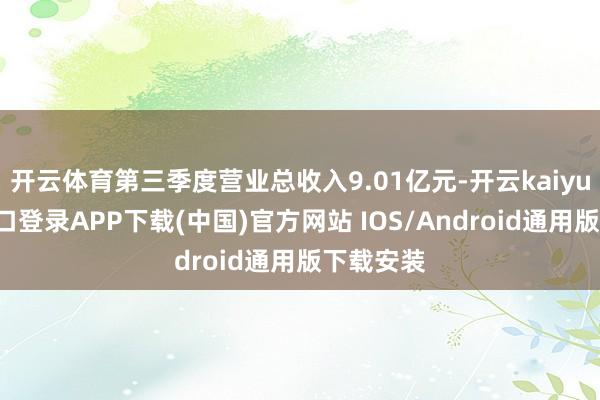 开云体育第三季度营业总收入9.01亿元-开云kaiyun登录入口登录APP下载(中国)官方网站 IOS/Android通用版下载安装