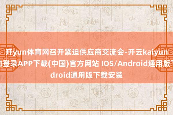 开yun体育网召开紧迫供应商交流会-开云kaiyun登录入口登录APP下载(中国)官方网站 IOS/Android通用版下载安装