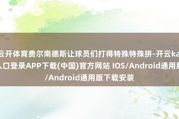 云开体育费尔南德斯让球员们打得特殊特殊拼-开云kaiyun登录入口登录APP下载(中国)官方网站 IOS/Android通用版下载安装