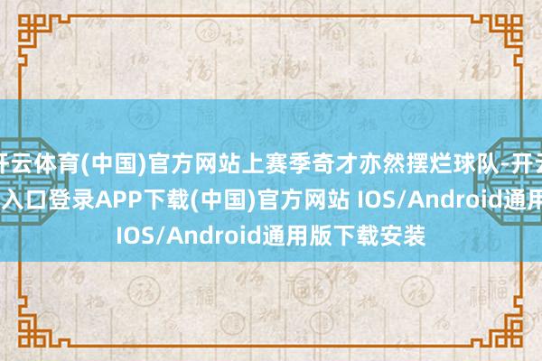 开云体育(中国)官方网站上赛季奇才亦然摆烂球队-开云kaiyun登录入口登录APP下载(中国)官方网站 IOS/Android通用版下载安装