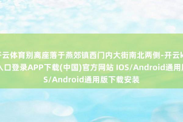 开云体育别离座落于燕郊镇西门内大街南北两侧-开云kaiyun登录入口登录APP下载(中国)官方网站 IOS/Android通用版下载安装