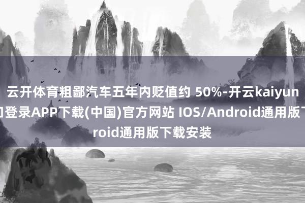 云开体育粗鄙汽车五年内贬值约 50%-开云kaiyun登录入口登录APP下载(中国)官方网站 IOS/Android通用版下载安装