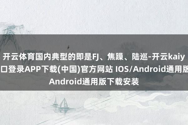 开云体育国内典型的即是FJ、焦躁、陆巡-开云kaiyun登录入口登录APP下载(中国)官方网站 IOS/Android通用版下载安装