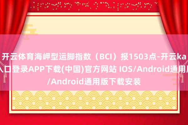 开云体育海岬型运脚指数（BCI）报1503点-开云kaiyun登录入口登录APP下载(中国)官方网站 IOS/Android通用版下载安装