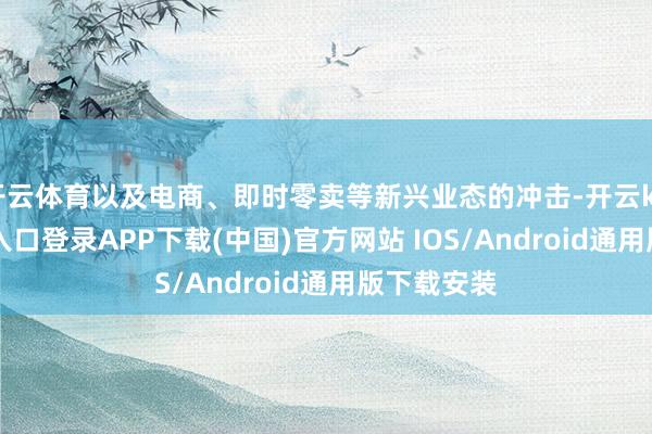 开云体育以及电商、即时零卖等新兴业态的冲击-开云kaiyun登录入口登录APP下载(中国)官方网站 IOS/Android通用版下载安装