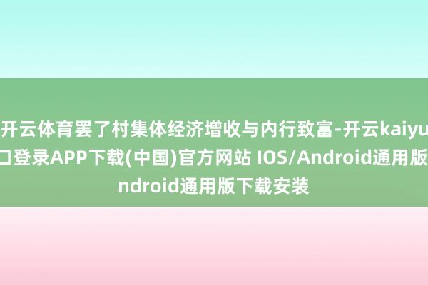 开云体育罢了村集体经济增收与内行致富-开云kaiyun登录入口登录APP下载(中国)官方网站 IOS/Android通用版下载安装