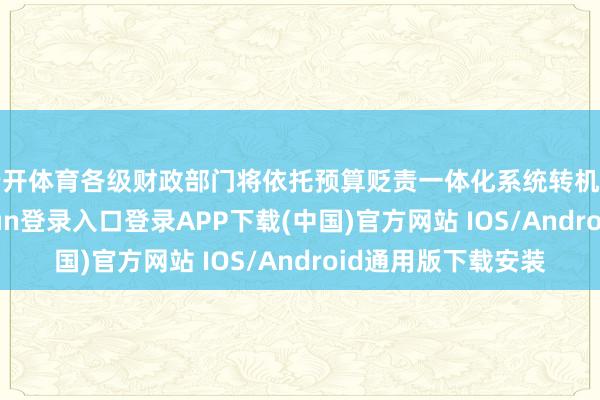 云开体育各级财政部门将依托预算贬责一体化系统转机支付模块-开云kaiyun登录入口登录APP下载(中国)官方网站 IOS/Android通用版下载安装