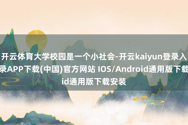 开云体育大学校园是一个小社会-开云kaiyun登录入口登录APP下载(中国)官方网站 IOS/Android通用版下载安装