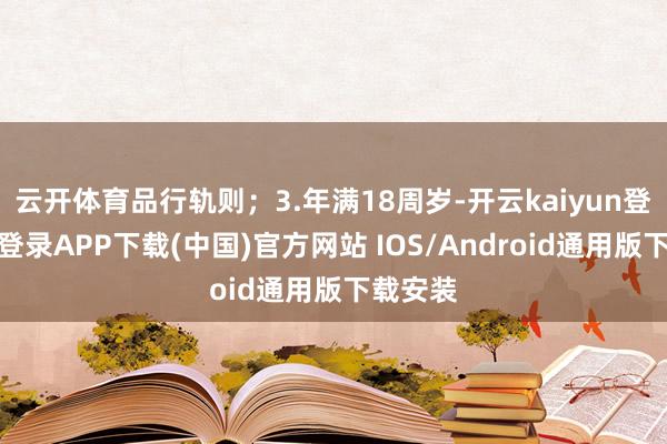 云开体育品行轨则；3.年满18周岁-开云kaiyun登录入口登录APP下载(中国)官方网站 IOS/Android通用版下载安装