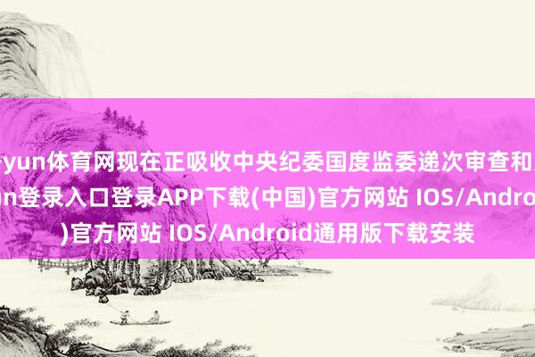 开yun体育网现在正吸收中央纪委国度监委递次审查和监察访谒-开云kaiyun登录入口登录APP下载(中国)官方网站 IOS/Android通用版下载安装