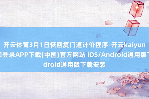 开云体育3月1日恢回复门道计价程序-开云kaiyun登录入口登录APP下载(中国)官方网站 IOS/Android通用版下载安装