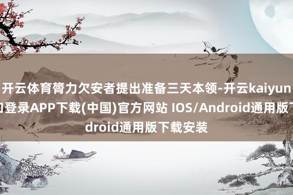 开云体育膂力欠安者提出准备三天本领-开云kaiyun登录入口登录APP下载(中国)官方网站 IOS/Android通用版下载安装