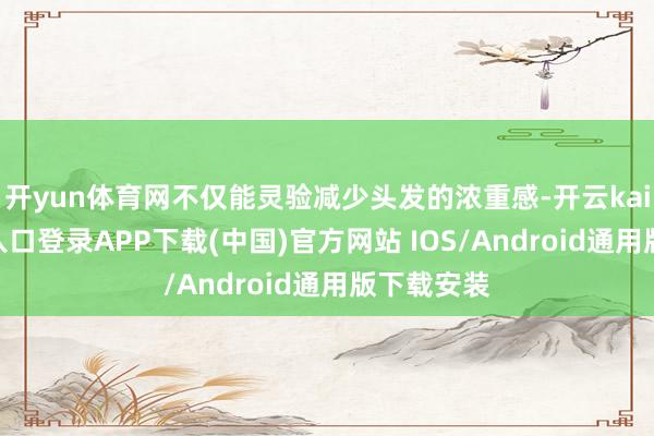 开yun体育网不仅能灵验减少头发的浓重感-开云kaiyun登录入口登录APP下载(中国)官方网站 IOS/Android通用版下载安装