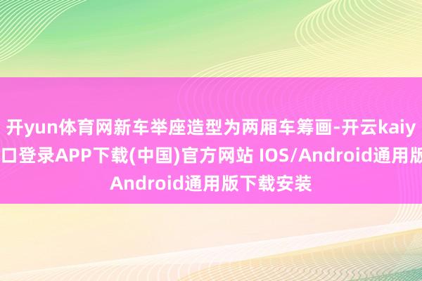 开yun体育网新车举座造型为两厢车筹画-开云kaiyun登录入口登录APP下载(中国)官方网站 IOS/Android通用版下载安装