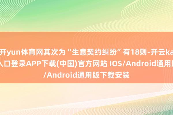 开yun体育网其次为“生意契约纠纷”有18则-开云kaiyun登录入口登录APP下载(中国)官方网站 IOS/Android通用版下载安装