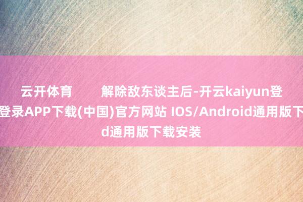 云开体育        解除敌东谈主后-开云kaiyun登录入口登录APP下载(中国)官方网站 IOS/Android通用版下载安装