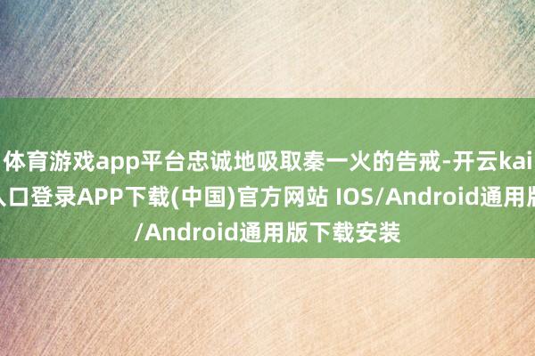 体育游戏app平台忠诚地吸取秦一火的告戒-开云kaiyun登录入口登录APP下载(中国)官方网站 IOS/Android通用版下载安装