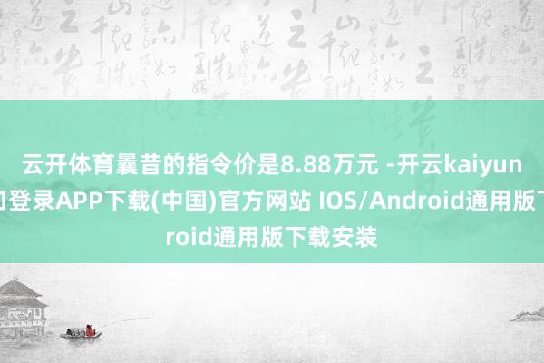 云开体育曩昔的指令价是8.88万元 -开云kaiyun登录入口登录APP下载(中国)官方网站 IOS/Android通用版下载安装