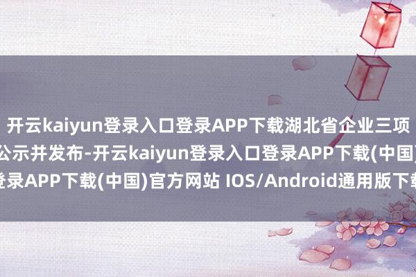 开云kaiyun登录入口登录APP下载湖北省企业三项100强获奖名单细密公示并发布-开云kaiyun登录入口登录APP下载(中国)官方网站 IOS/Android通用版下载安装