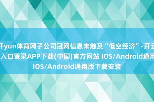开yun体育网子公司冠网信息未触及“低空经济”-开云kaiyun登录入口登录APP下载(中国)官方网站 IOS/Android通用版下载安装